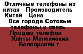 Отличные телефоны из китая › Производитель ­ Китай › Цена ­ 5000-10000 - Все города Сотовые телефоны и связь » Продам телефон   . Ханты-Мансийский,Белоярский г.